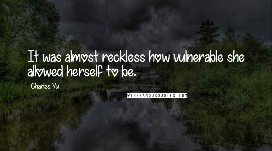 Charles Yu Quotes: It was almost reckless how vulnerable she allowed herself to be.