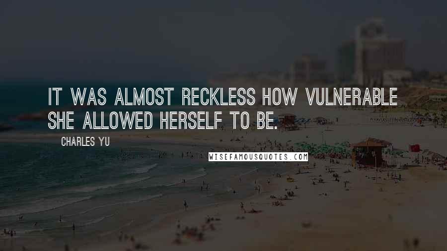 Charles Yu Quotes: It was almost reckless how vulnerable she allowed herself to be.
