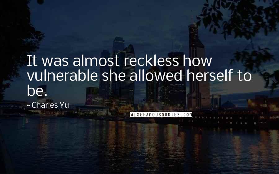 Charles Yu Quotes: It was almost reckless how vulnerable she allowed herself to be.