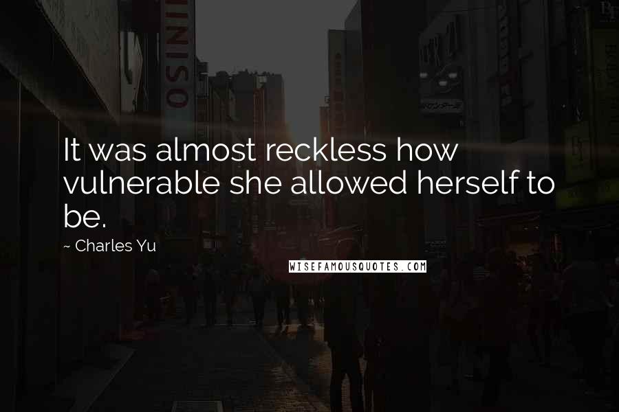 Charles Yu Quotes: It was almost reckless how vulnerable she allowed herself to be.