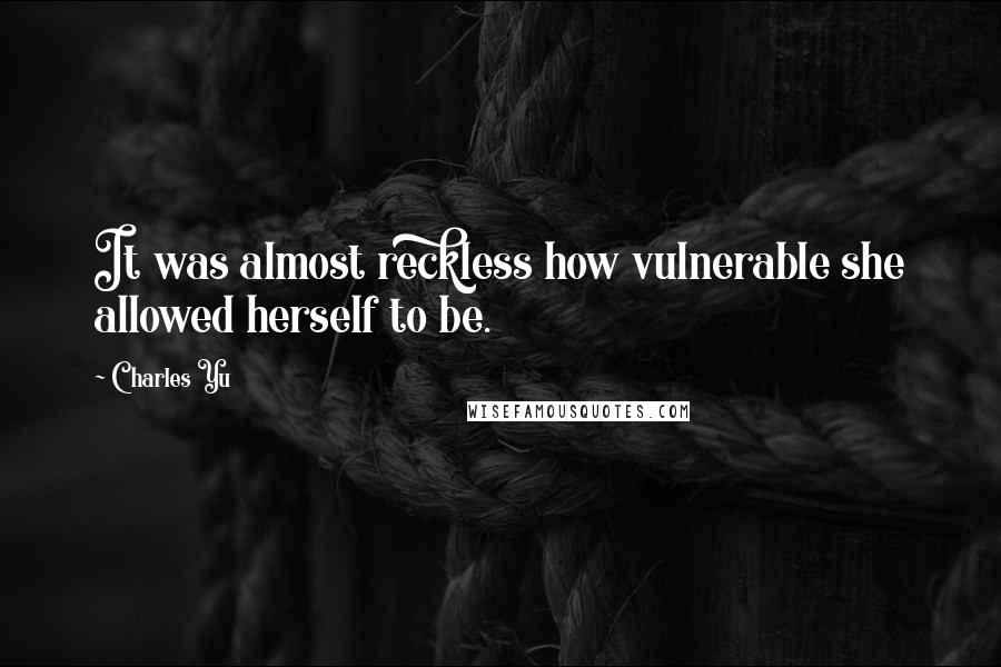 Charles Yu Quotes: It was almost reckless how vulnerable she allowed herself to be.