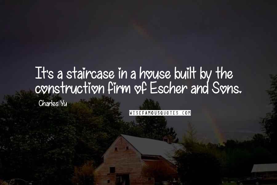 Charles Yu Quotes: It's a staircase in a house built by the construction firm of Escher and Sons.