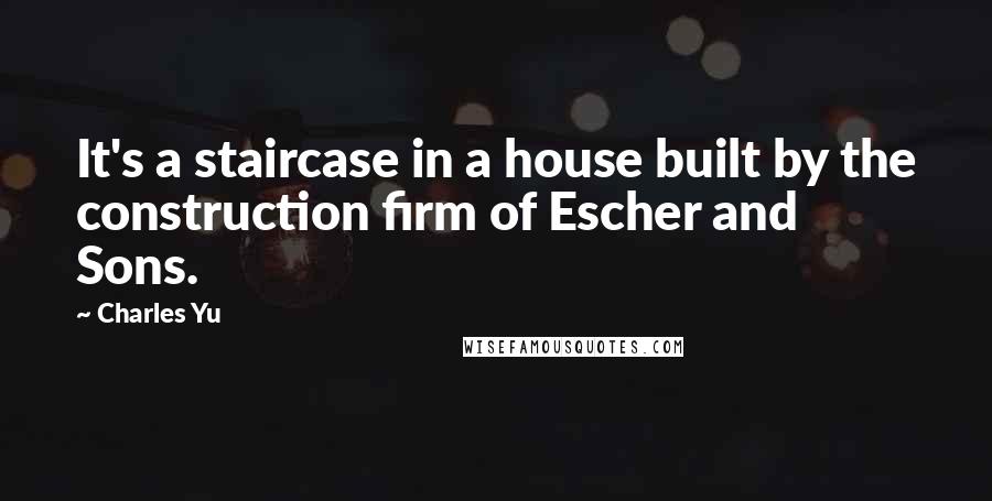 Charles Yu Quotes: It's a staircase in a house built by the construction firm of Escher and Sons.