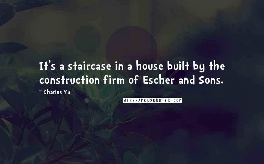 Charles Yu Quotes: It's a staircase in a house built by the construction firm of Escher and Sons.