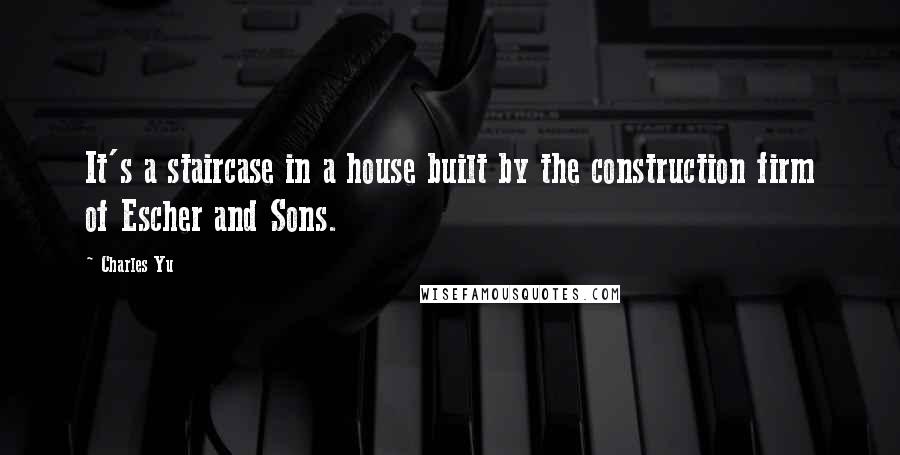 Charles Yu Quotes: It's a staircase in a house built by the construction firm of Escher and Sons.