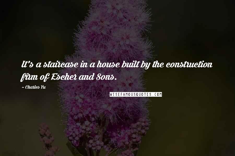 Charles Yu Quotes: It's a staircase in a house built by the construction firm of Escher and Sons.