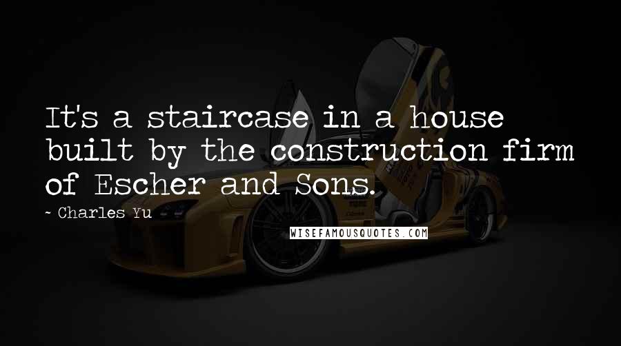 Charles Yu Quotes: It's a staircase in a house built by the construction firm of Escher and Sons.