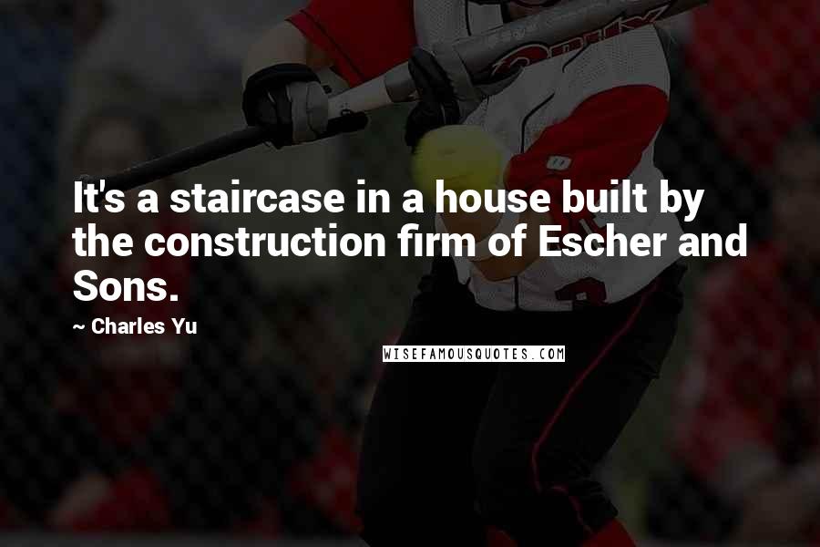 Charles Yu Quotes: It's a staircase in a house built by the construction firm of Escher and Sons.