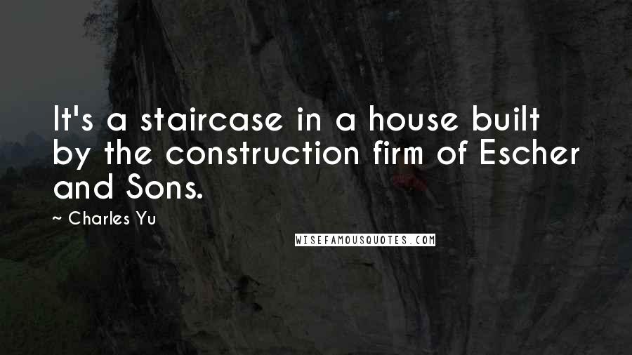 Charles Yu Quotes: It's a staircase in a house built by the construction firm of Escher and Sons.