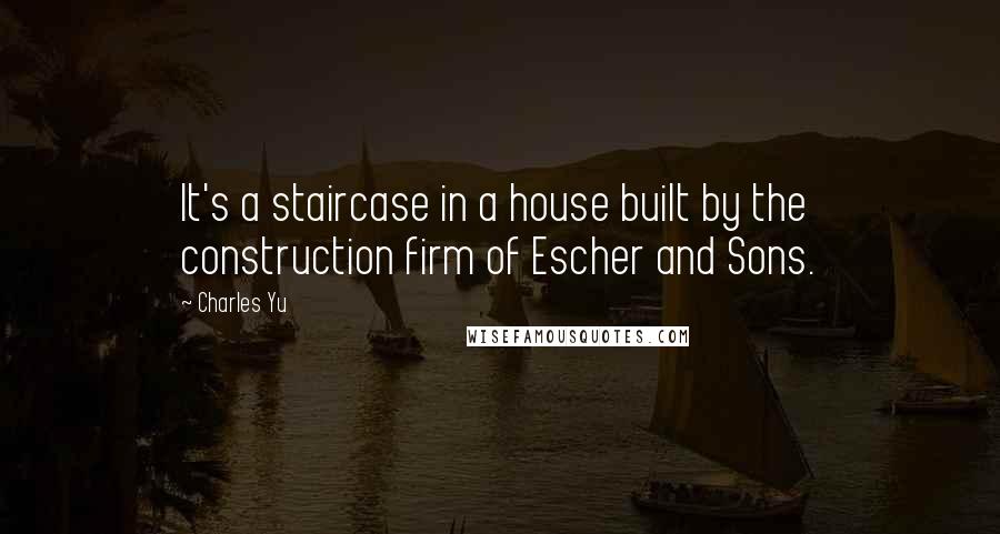 Charles Yu Quotes: It's a staircase in a house built by the construction firm of Escher and Sons.