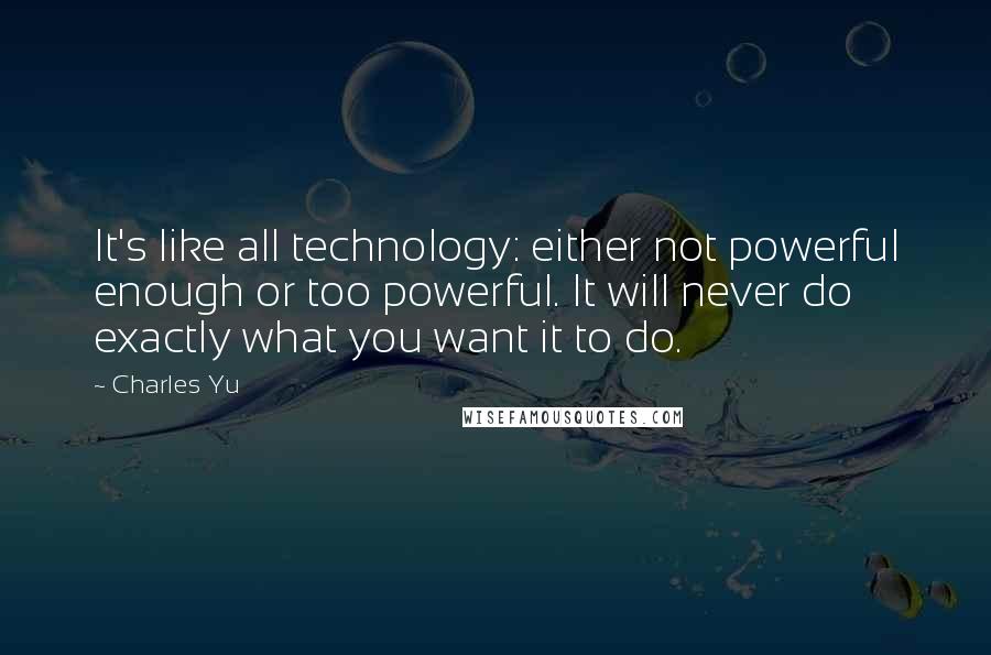 Charles Yu Quotes: It's like all technology: either not powerful enough or too powerful. It will never do exactly what you want it to do.