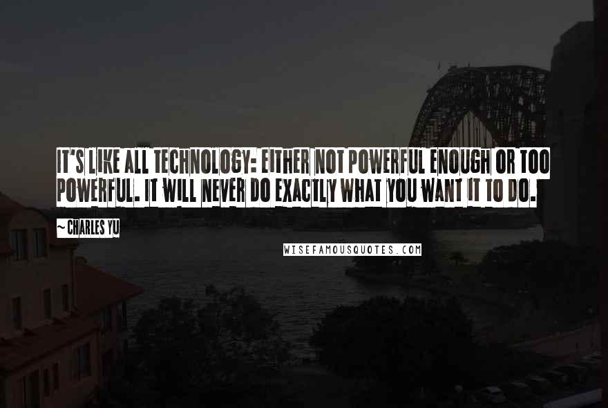 Charles Yu Quotes: It's like all technology: either not powerful enough or too powerful. It will never do exactly what you want it to do.