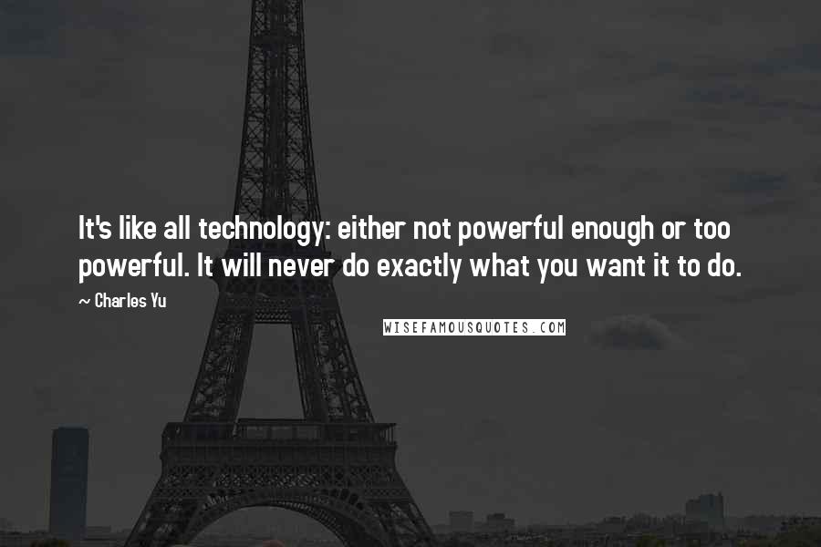 Charles Yu Quotes: It's like all technology: either not powerful enough or too powerful. It will never do exactly what you want it to do.