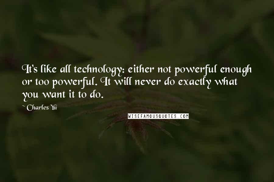 Charles Yu Quotes: It's like all technology: either not powerful enough or too powerful. It will never do exactly what you want it to do.