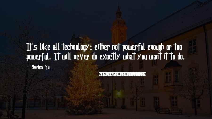 Charles Yu Quotes: It's like all technology: either not powerful enough or too powerful. It will never do exactly what you want it to do.