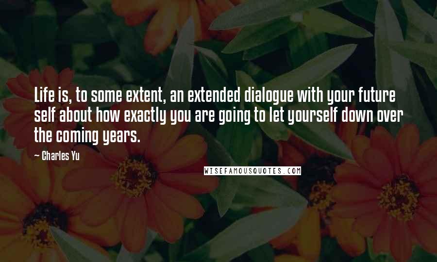 Charles Yu Quotes: Life is, to some extent, an extended dialogue with your future self about how exactly you are going to let yourself down over the coming years.