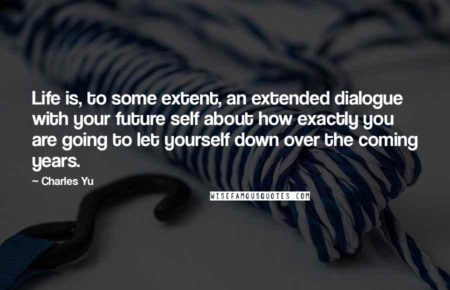 Charles Yu Quotes: Life is, to some extent, an extended dialogue with your future self about how exactly you are going to let yourself down over the coming years.