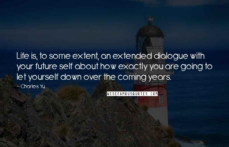 Charles Yu Quotes: Life is, to some extent, an extended dialogue with your future self about how exactly you are going to let yourself down over the coming years.