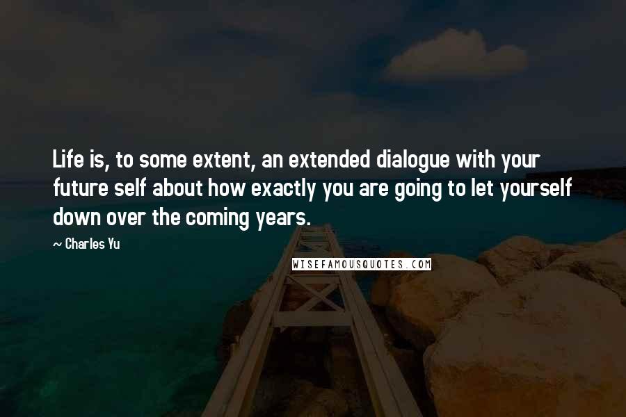 Charles Yu Quotes: Life is, to some extent, an extended dialogue with your future self about how exactly you are going to let yourself down over the coming years.