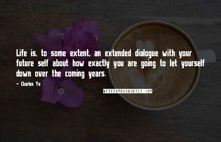 Charles Yu Quotes: Life is, to some extent, an extended dialogue with your future self about how exactly you are going to let yourself down over the coming years.