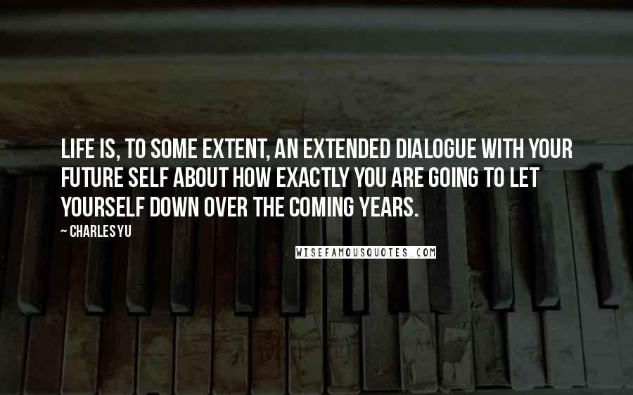 Charles Yu Quotes: Life is, to some extent, an extended dialogue with your future self about how exactly you are going to let yourself down over the coming years.