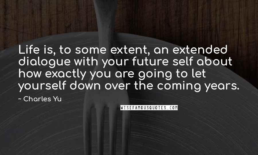 Charles Yu Quotes: Life is, to some extent, an extended dialogue with your future self about how exactly you are going to let yourself down over the coming years.