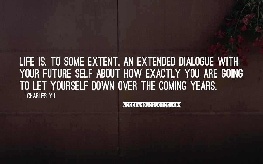 Charles Yu Quotes: Life is, to some extent, an extended dialogue with your future self about how exactly you are going to let yourself down over the coming years.
