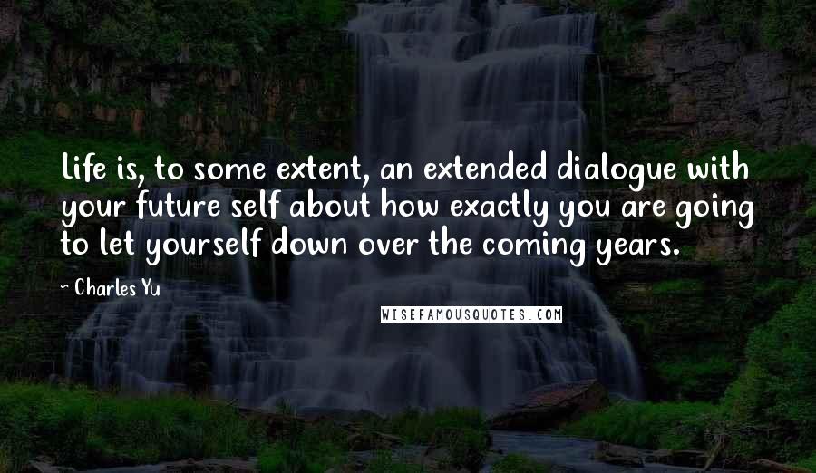 Charles Yu Quotes: Life is, to some extent, an extended dialogue with your future self about how exactly you are going to let yourself down over the coming years.