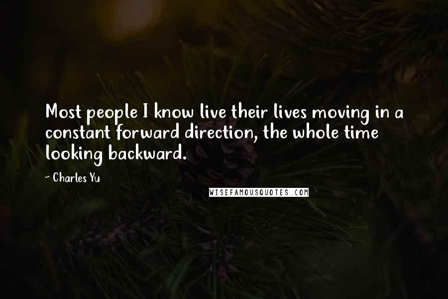 Charles Yu Quotes: Most people I know live their lives moving in a constant forward direction, the whole time looking backward.