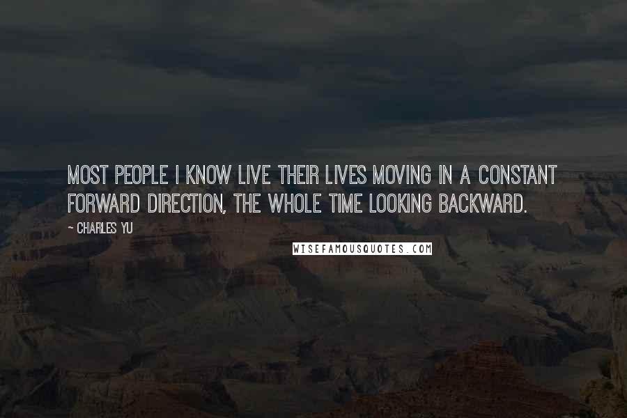 Charles Yu Quotes: Most people I know live their lives moving in a constant forward direction, the whole time looking backward.