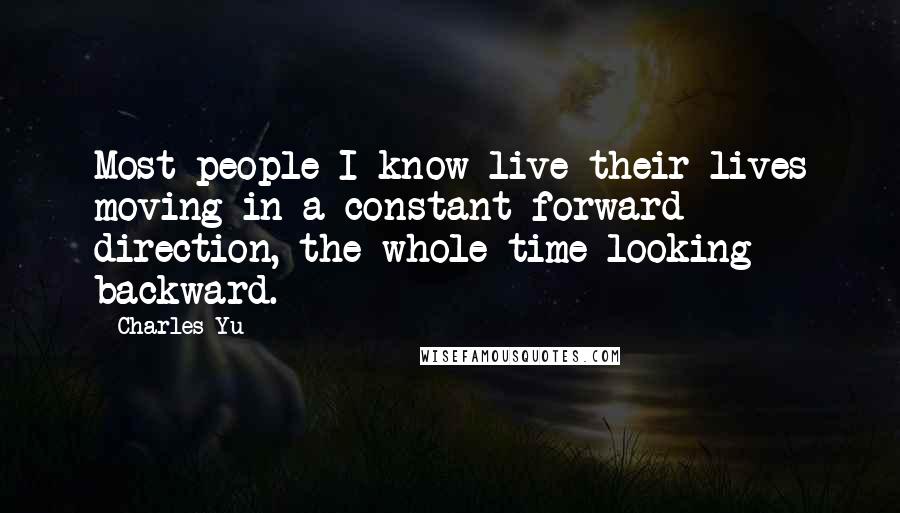 Charles Yu Quotes: Most people I know live their lives moving in a constant forward direction, the whole time looking backward.