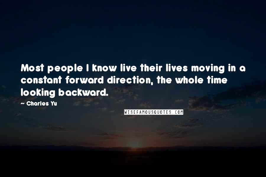 Charles Yu Quotes: Most people I know live their lives moving in a constant forward direction, the whole time looking backward.