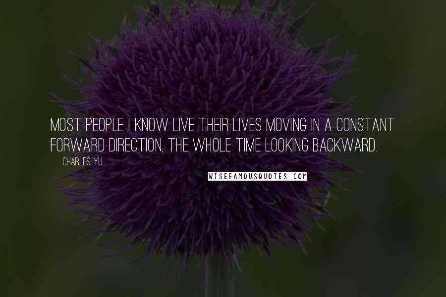 Charles Yu Quotes: Most people I know live their lives moving in a constant forward direction, the whole time looking backward.