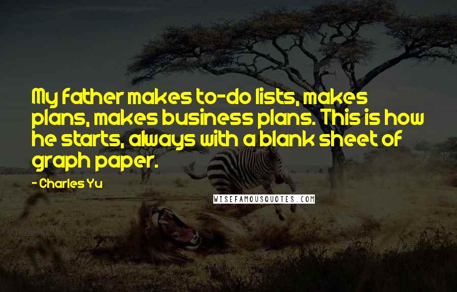 Charles Yu Quotes: My father makes to-do lists, makes plans, makes business plans. This is how he starts, always with a blank sheet of graph paper.