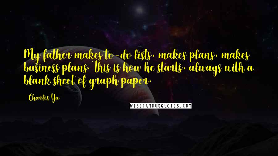 Charles Yu Quotes: My father makes to-do lists, makes plans, makes business plans. This is how he starts, always with a blank sheet of graph paper.