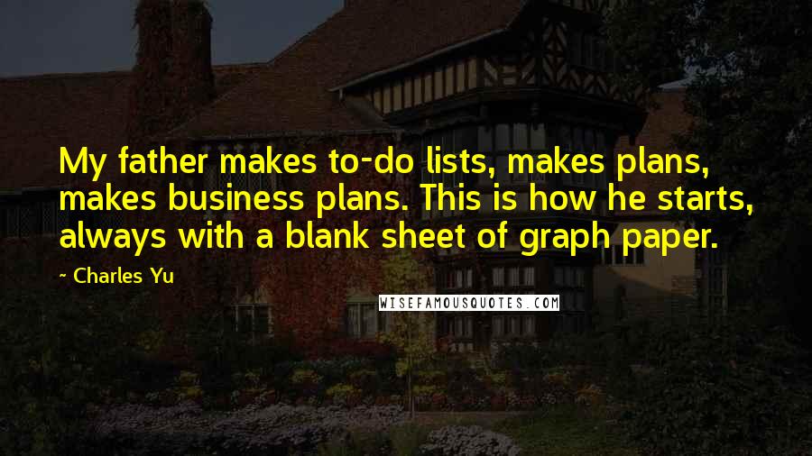 Charles Yu Quotes: My father makes to-do lists, makes plans, makes business plans. This is how he starts, always with a blank sheet of graph paper.