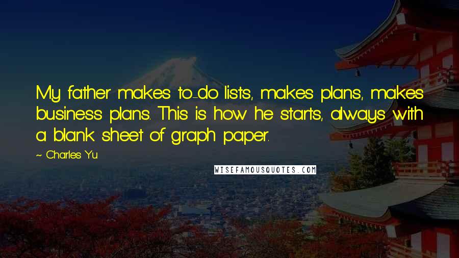 Charles Yu Quotes: My father makes to-do lists, makes plans, makes business plans. This is how he starts, always with a blank sheet of graph paper.