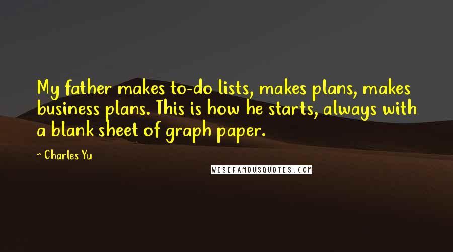 Charles Yu Quotes: My father makes to-do lists, makes plans, makes business plans. This is how he starts, always with a blank sheet of graph paper.