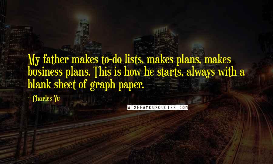 Charles Yu Quotes: My father makes to-do lists, makes plans, makes business plans. This is how he starts, always with a blank sheet of graph paper.