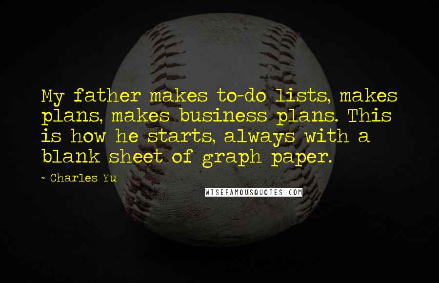 Charles Yu Quotes: My father makes to-do lists, makes plans, makes business plans. This is how he starts, always with a blank sheet of graph paper.