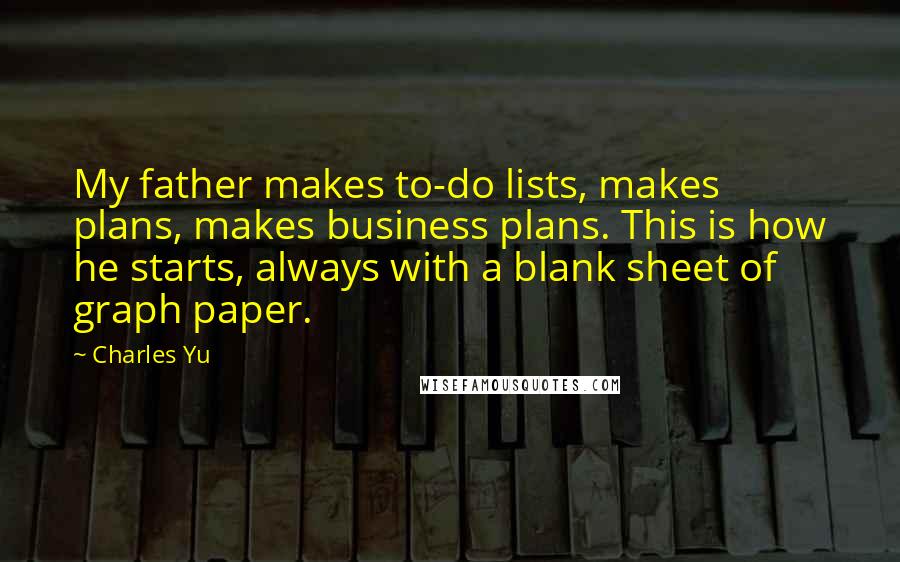 Charles Yu Quotes: My father makes to-do lists, makes plans, makes business plans. This is how he starts, always with a blank sheet of graph paper.