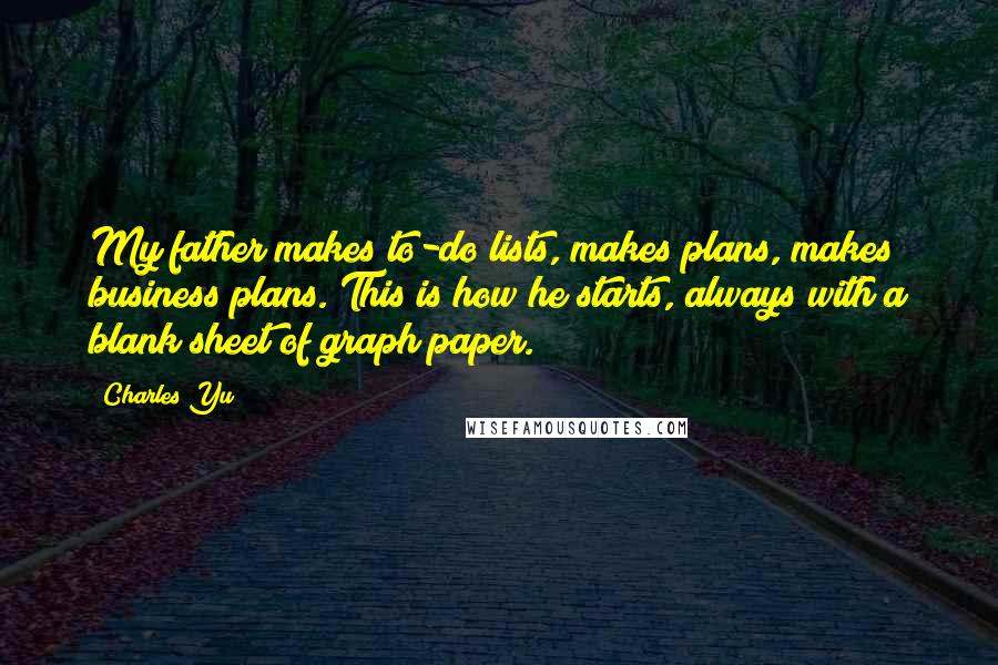 Charles Yu Quotes: My father makes to-do lists, makes plans, makes business plans. This is how he starts, always with a blank sheet of graph paper.