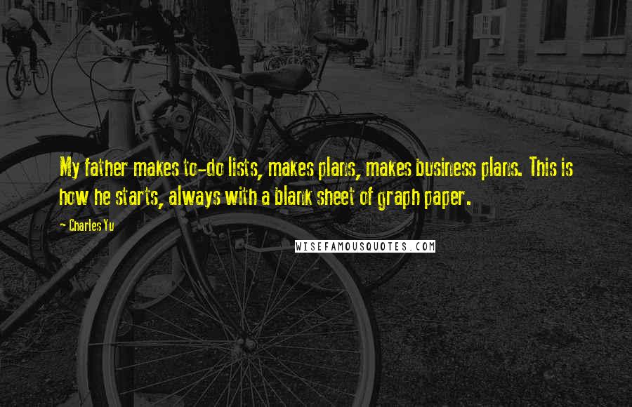 Charles Yu Quotes: My father makes to-do lists, makes plans, makes business plans. This is how he starts, always with a blank sheet of graph paper.