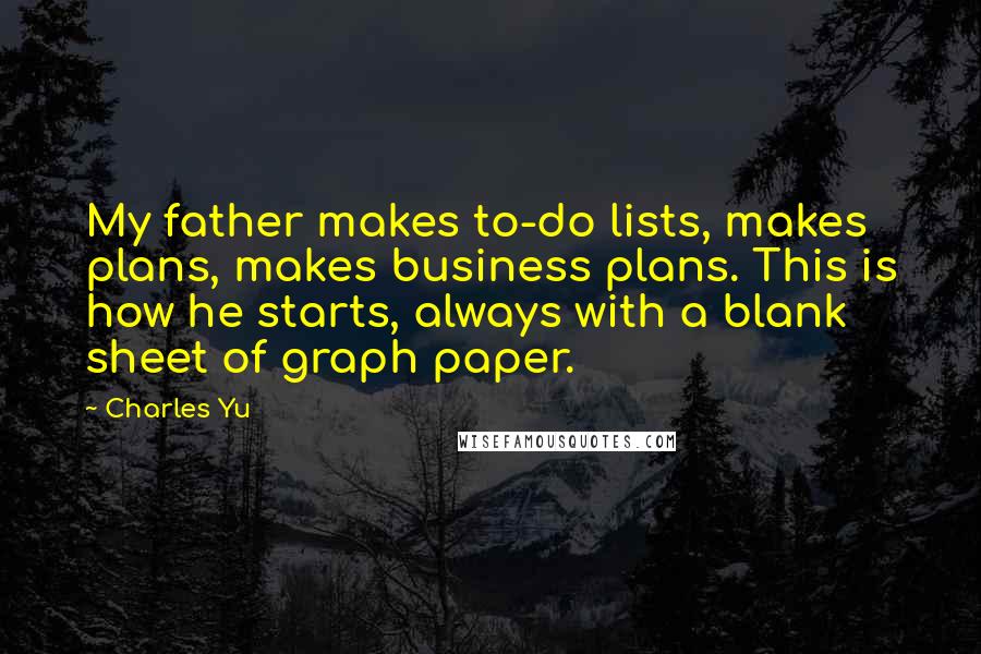 Charles Yu Quotes: My father makes to-do lists, makes plans, makes business plans. This is how he starts, always with a blank sheet of graph paper.