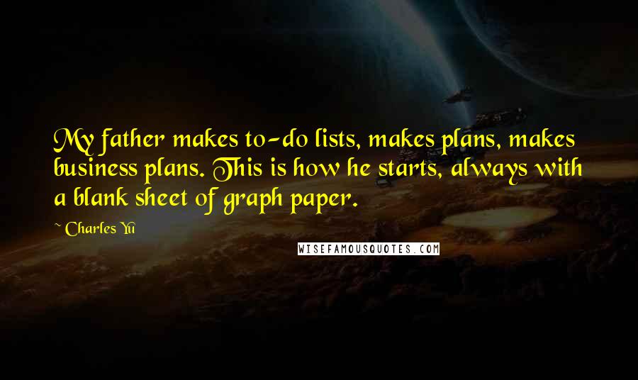 Charles Yu Quotes: My father makes to-do lists, makes plans, makes business plans. This is how he starts, always with a blank sheet of graph paper.