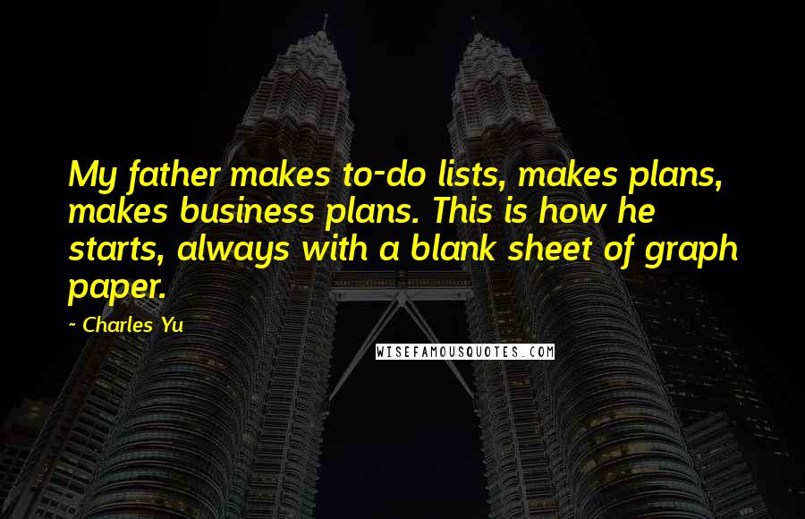 Charles Yu Quotes: My father makes to-do lists, makes plans, makes business plans. This is how he starts, always with a blank sheet of graph paper.