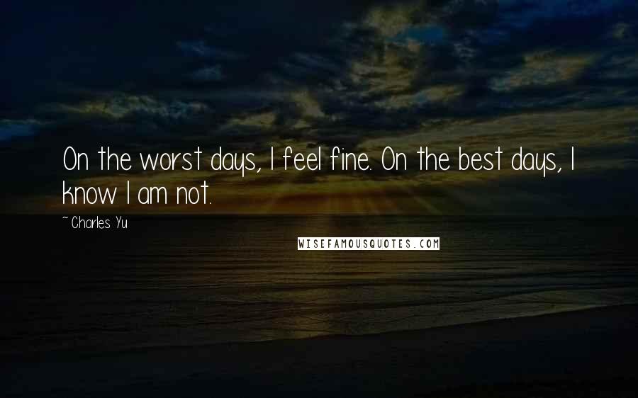 Charles Yu Quotes: On the worst days, I feel fine. On the best days, I know I am not.