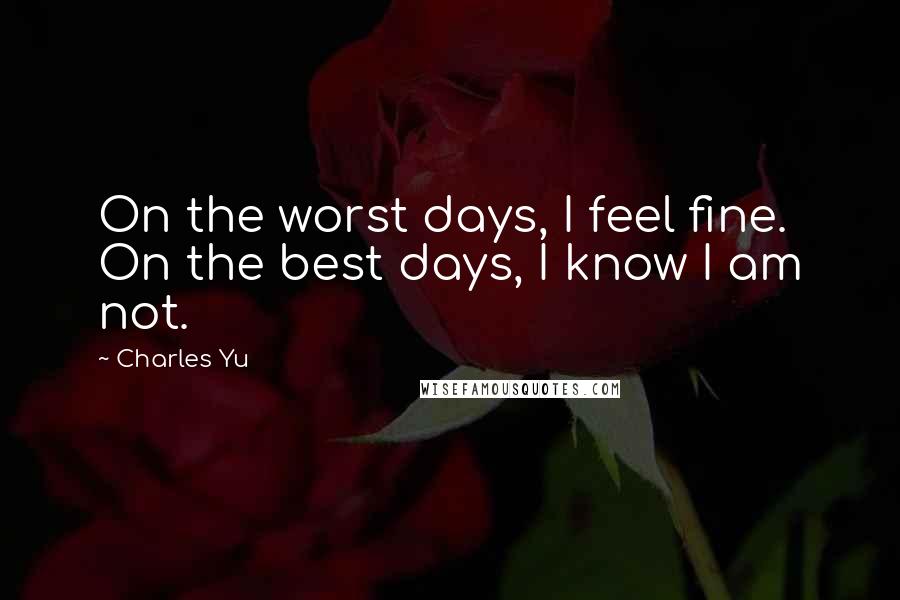 Charles Yu Quotes: On the worst days, I feel fine. On the best days, I know I am not.