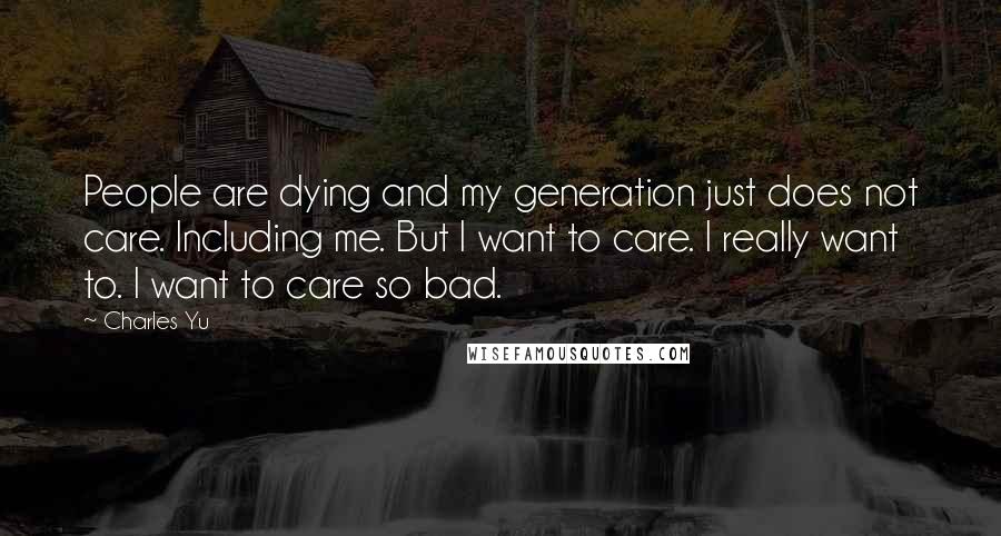 Charles Yu Quotes: People are dying and my generation just does not care. Including me. But I want to care. I really want to. I want to care so bad.