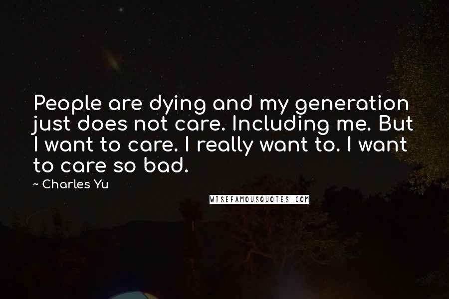 Charles Yu Quotes: People are dying and my generation just does not care. Including me. But I want to care. I really want to. I want to care so bad.